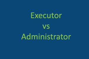 Executor vs Administrator of an Estate